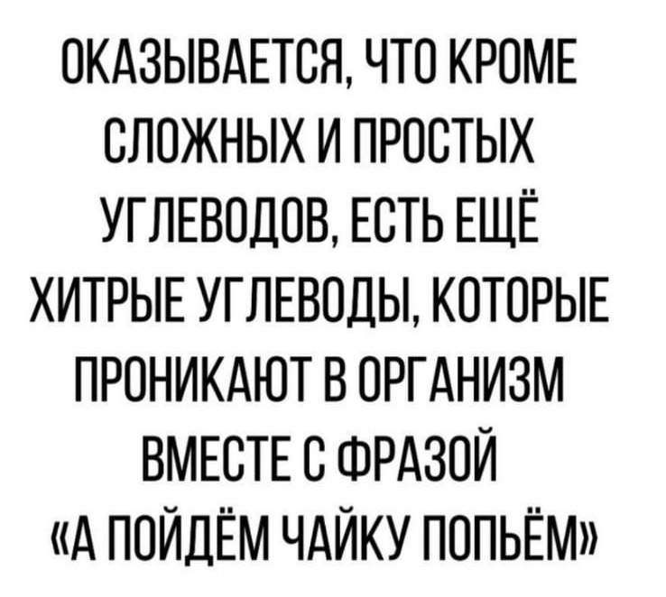 ОКАЗЫВАЕТСЯ ЧТО КРОМЕ СЛОЖНЫХ И ПРОСТЫХ УГЛЕВОДОВ ЕСТЬ ЕЩЁ ХИТРЫЕ УГЛЕВОДЫ КОТОРЫЕ ПРОНИКАЮТ В ОРГАНИЗМ ВМЕСТЕ С ФРАЗОЙ А ПОЙДЁМ ЧАЙКУ ПОПЬЁМ