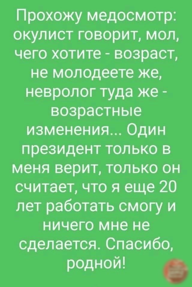 Прохожу медосмотр окупист говорит мол чего хотите возраст не молодеете же невролог туда же возрастные изменения Один президент только в меня верит только он считает что я еще 20 лет работать смогу и ничего мне не сделается Спасибо родной