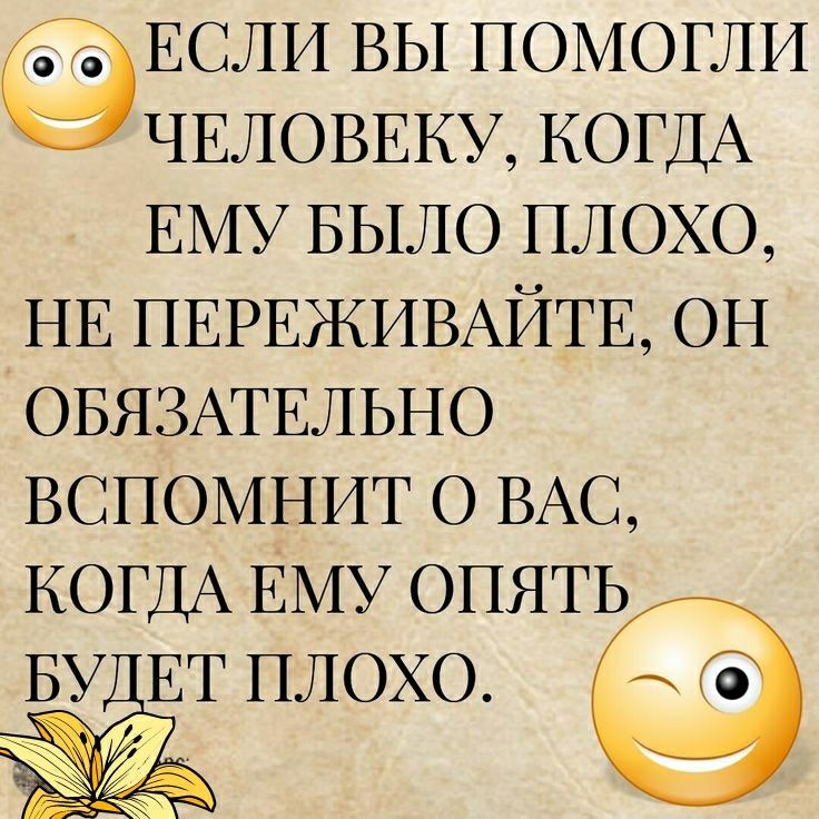 в в ЕСЛИ ВЫ ПОМОГЛИ ЧЕЛОВЕКУ КОГДА ЕМУ БЫЛО ПЛОХО НЕ ПЕРЕЖИВАЙТЕ ОН ОБЯЗАТЕЛЬНО ВСПОМНИТ О ВАС КОГДА ЕМУ ОПЯТ Ь БУ ЕТ плохо