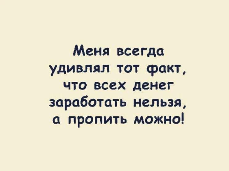 Меня всегда удивлял тот факт что всех денег заработать нельзя пропить можно