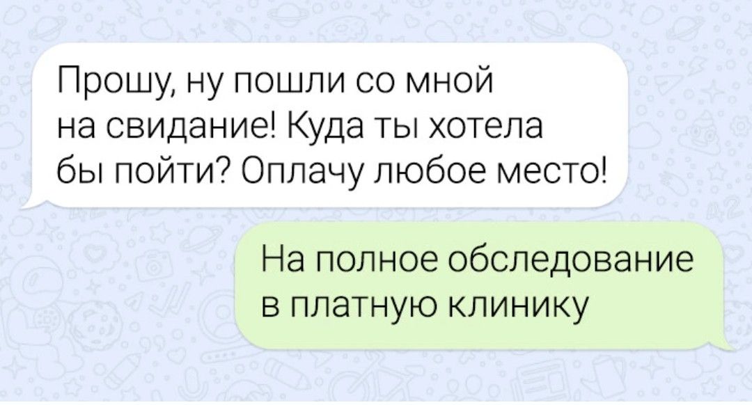 Прошу ну пошли со мной на свидаъ ме Куда ты хотела бы пойти Оппачу любое место На полное обследование в платную клинику
