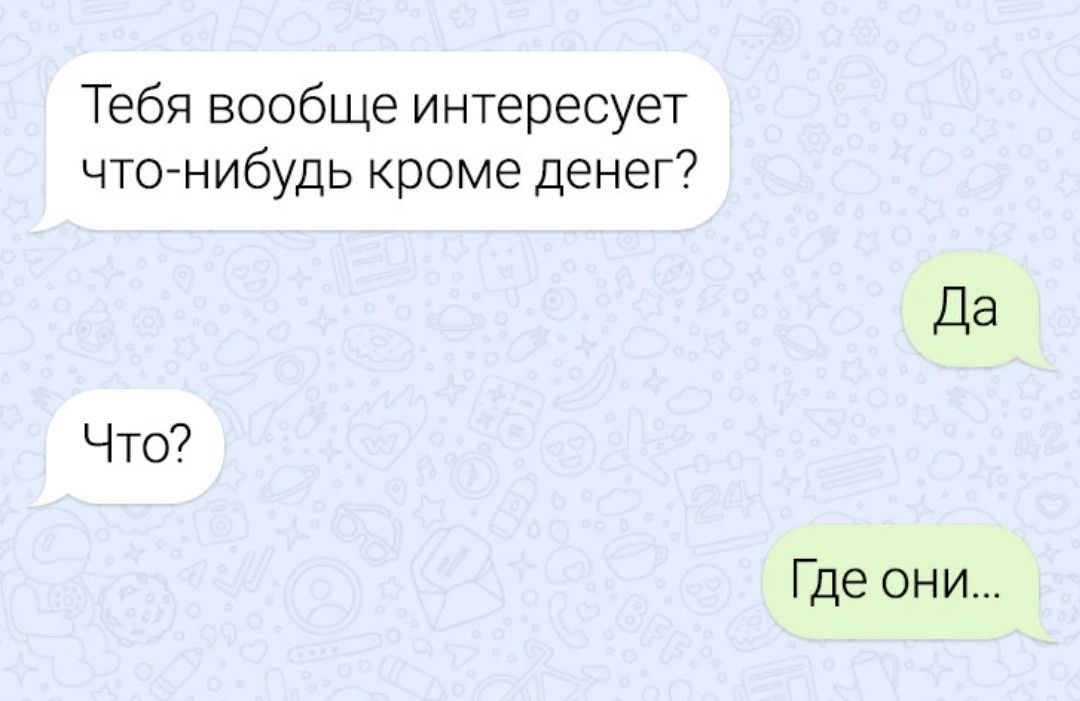 Тебя вообще интересует что нибудь кроме денег Что Где они