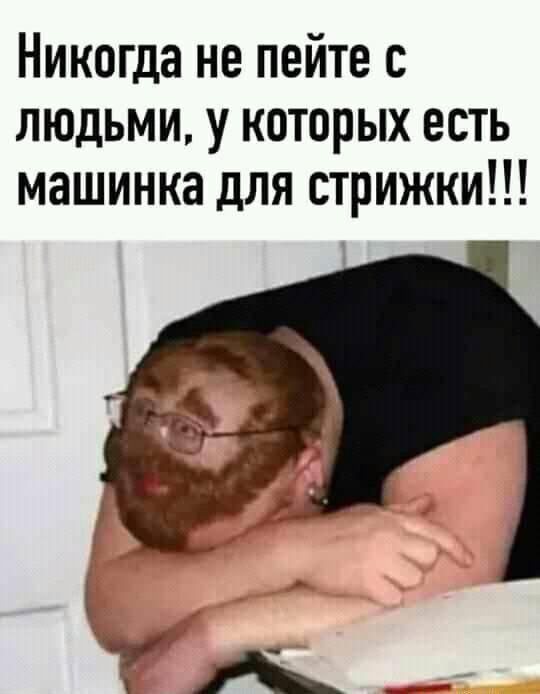 Никогда не пейте с людьми у которых есть машинка для стрижки