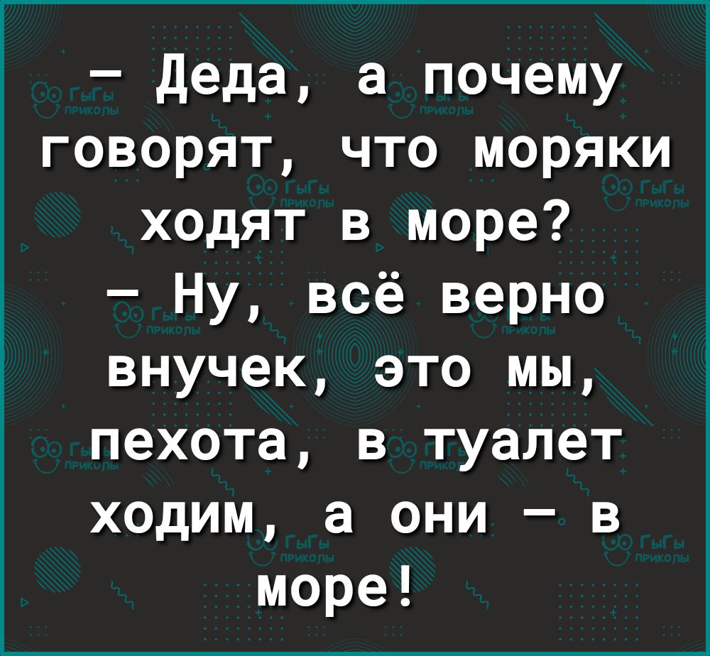 деда а почему говорят что моряки ходят в море Ну всё верно внучек это мы пехота в туалет ходим а они в море