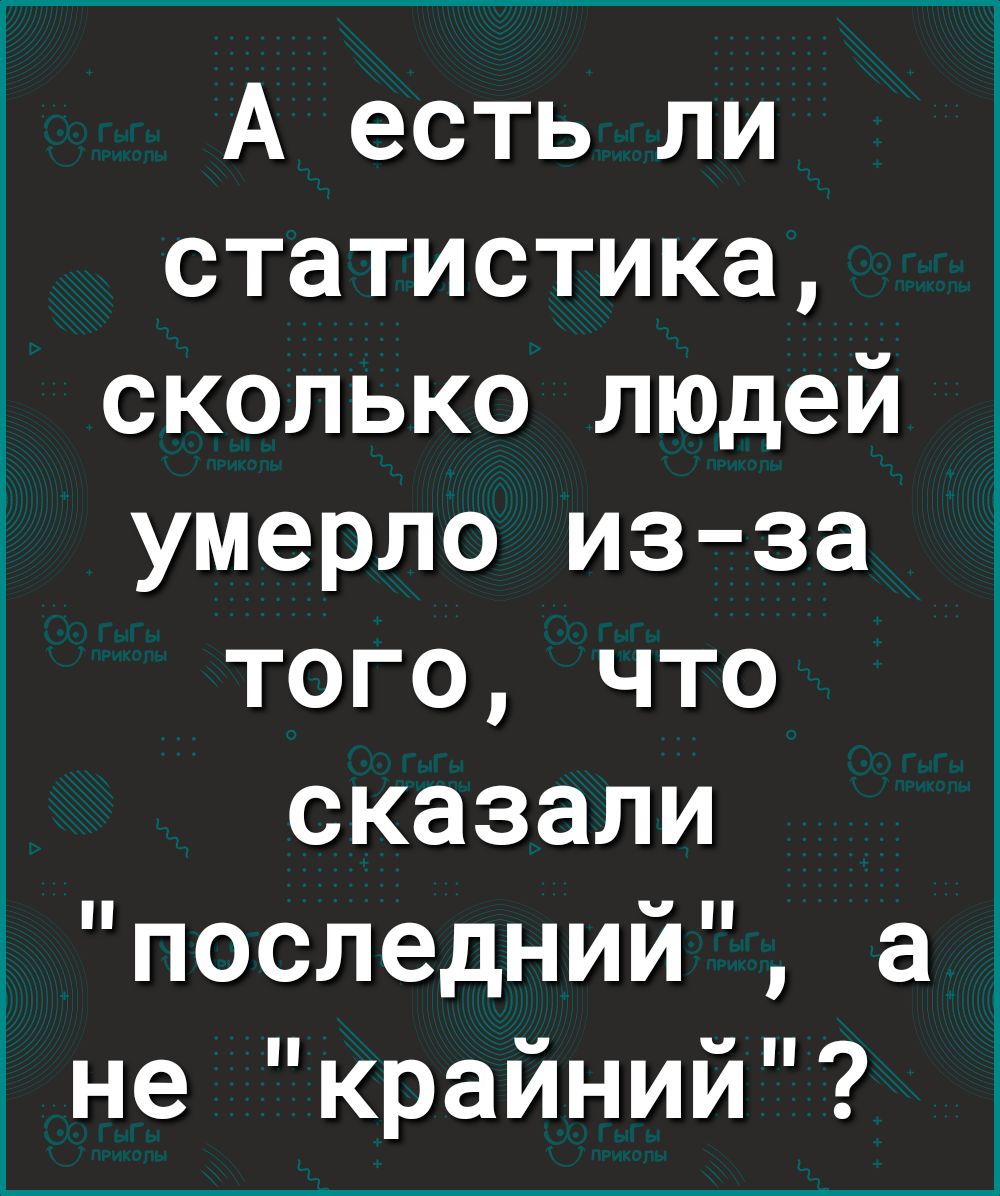 А есть ли статистика сколько людей умерло из за того что сказали последнии а не крайний