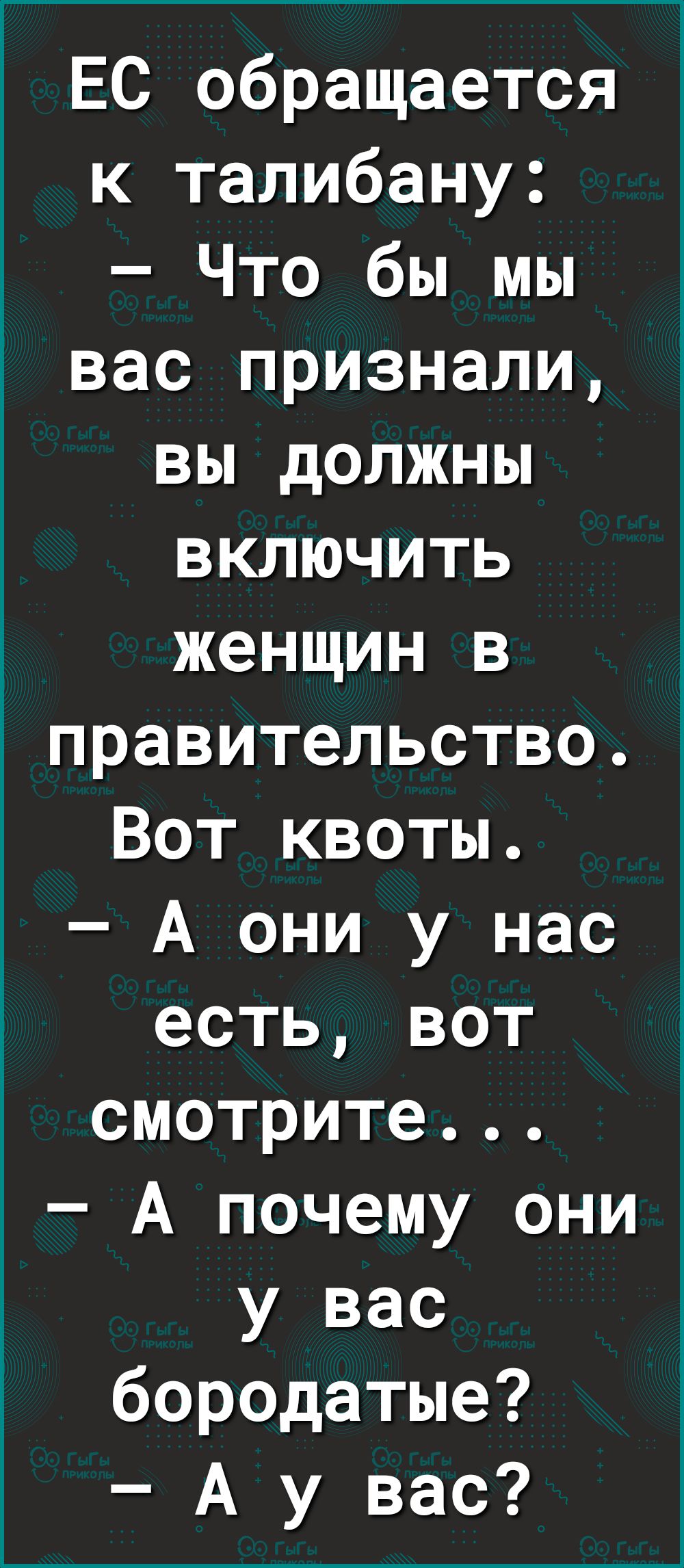 ЕС обращается к талибану Что бы мы вас признали вы должны включить женщин в правительство Вот квоты А они у нас есть вот смотрите А почему они у вас бородатые А у вас
