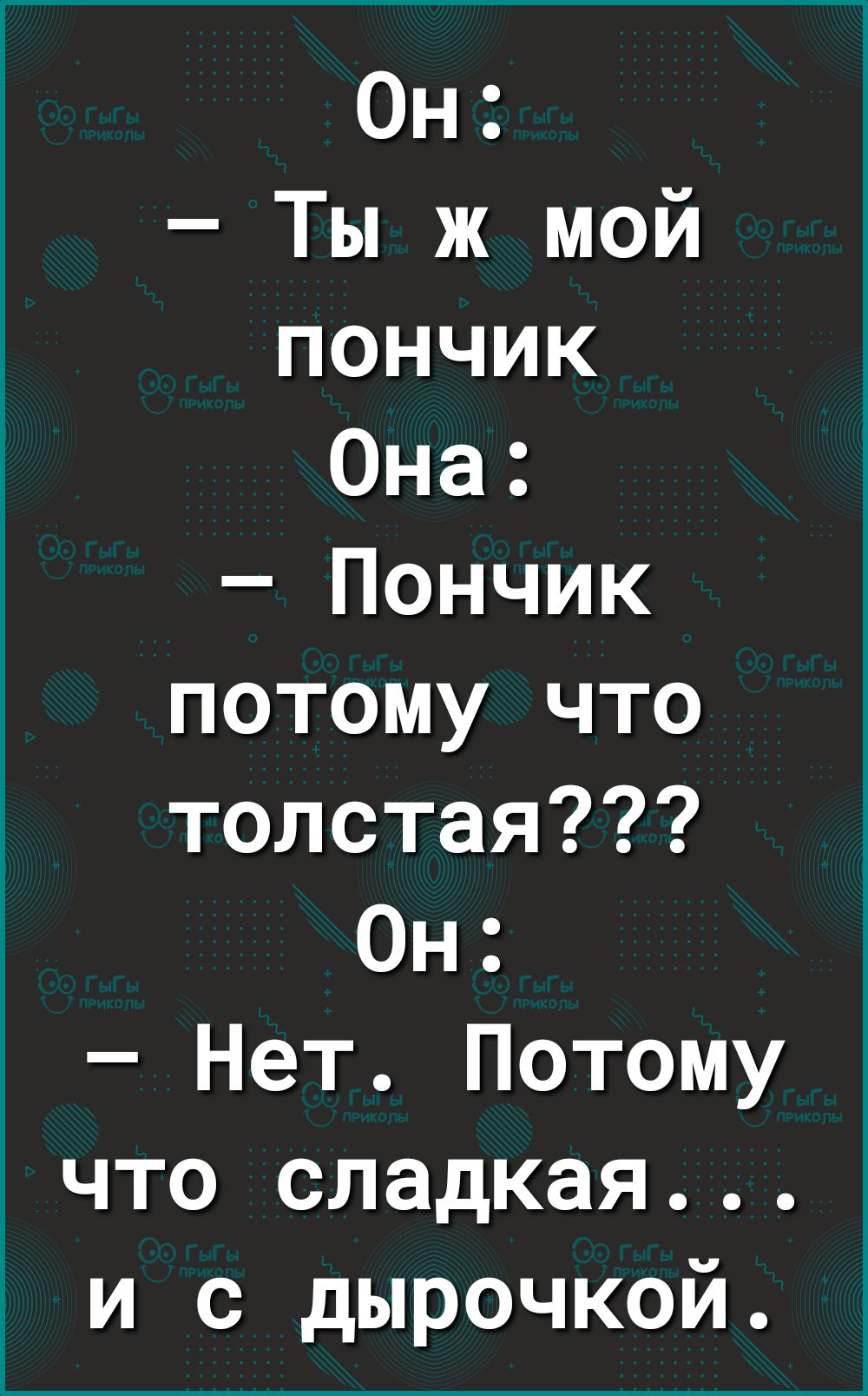 Он Ты ж мой пончик Она Пончик потому что толстая Он Нет Потому что сладкая и с дырочкой