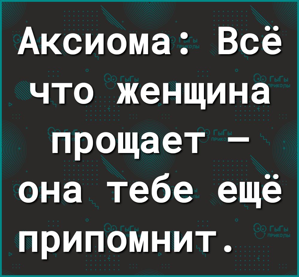 Аксиома Всё что женщина прощает она тебе ещё припомнит