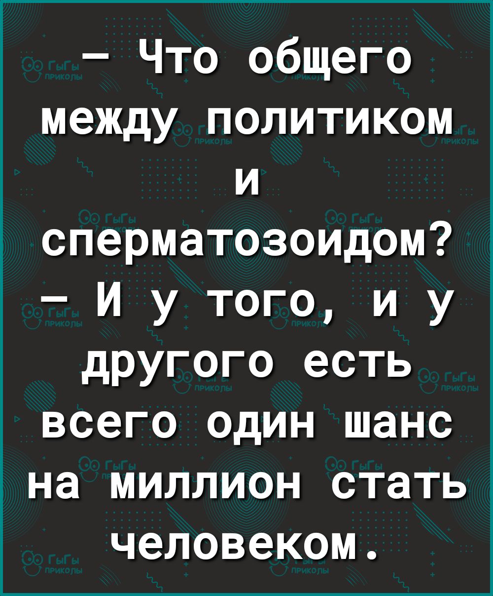 Что общего между политиком и сперматозоидом И у того и у другого есть всего сдин шанс на миллион стать человеком