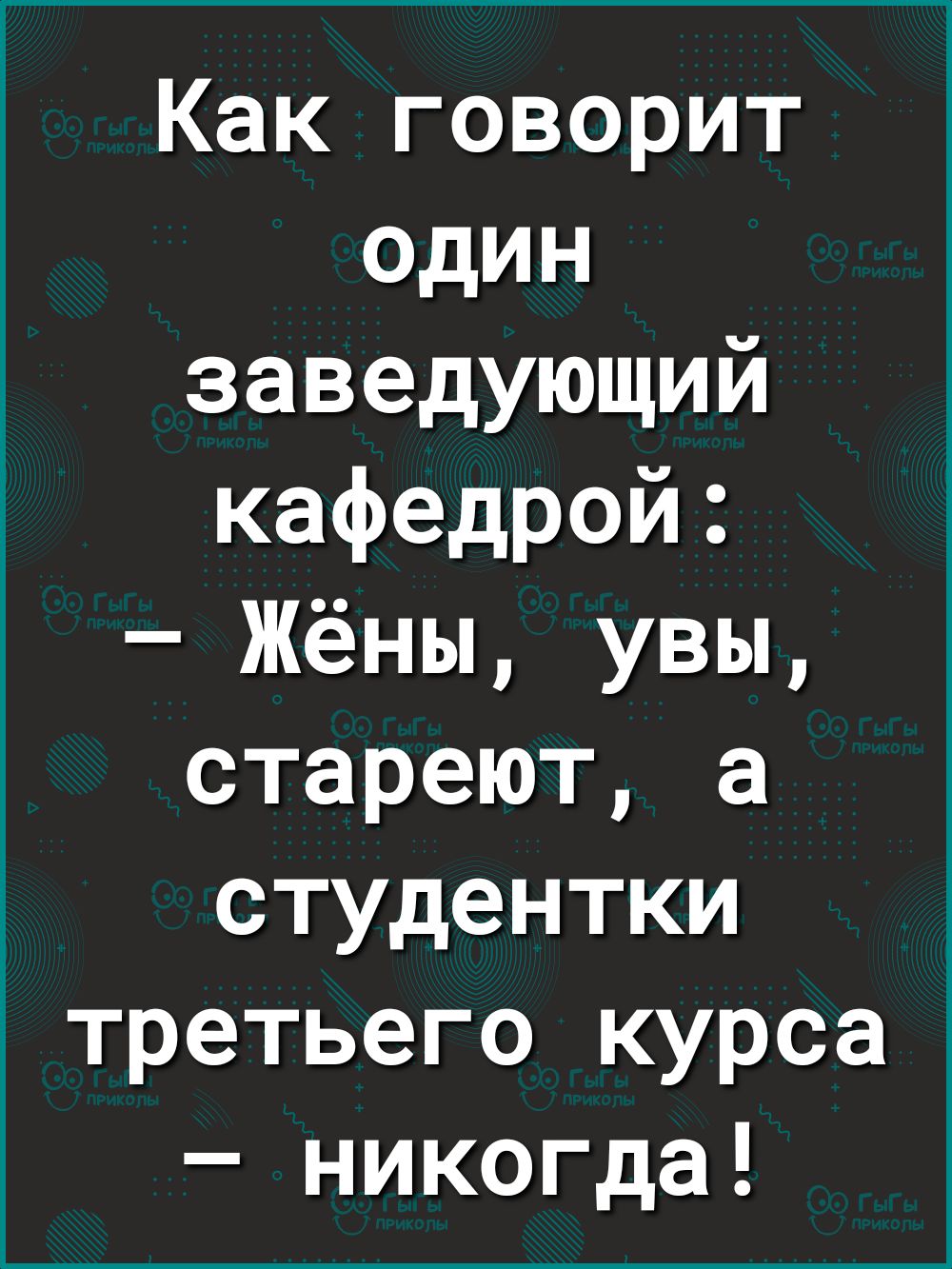 Как говорит один заведующий кафедрой Жёны увы стареют а студентки третьего курса никогда