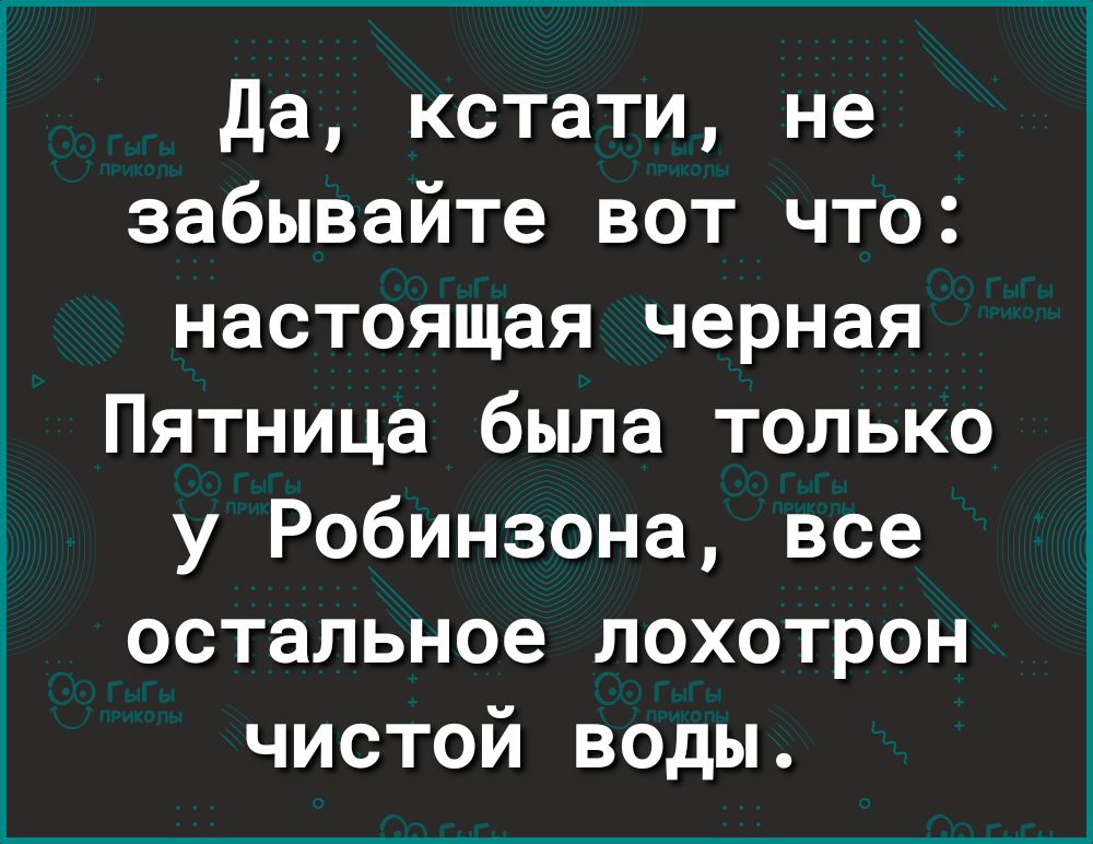 да кстати не забывайте вот что настоящая черная Пятница была только у Робинзона все остальное лохотрон чистой воды