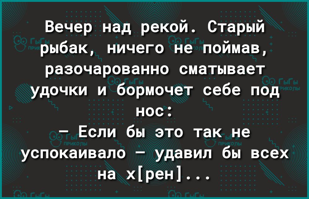 Вечер над рекой Старый рыбак ничего не поймав разочарованно сматывает удочки и бормочет себе под нос Если бы это так не успокаивало удавил бы всех на хрен