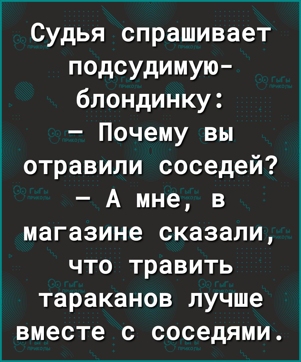 Судья спрашивает подсудимую блондинку Почему вы отравили соседей А мне в магазине сказали что травить тараканов лучше вместе с соседями