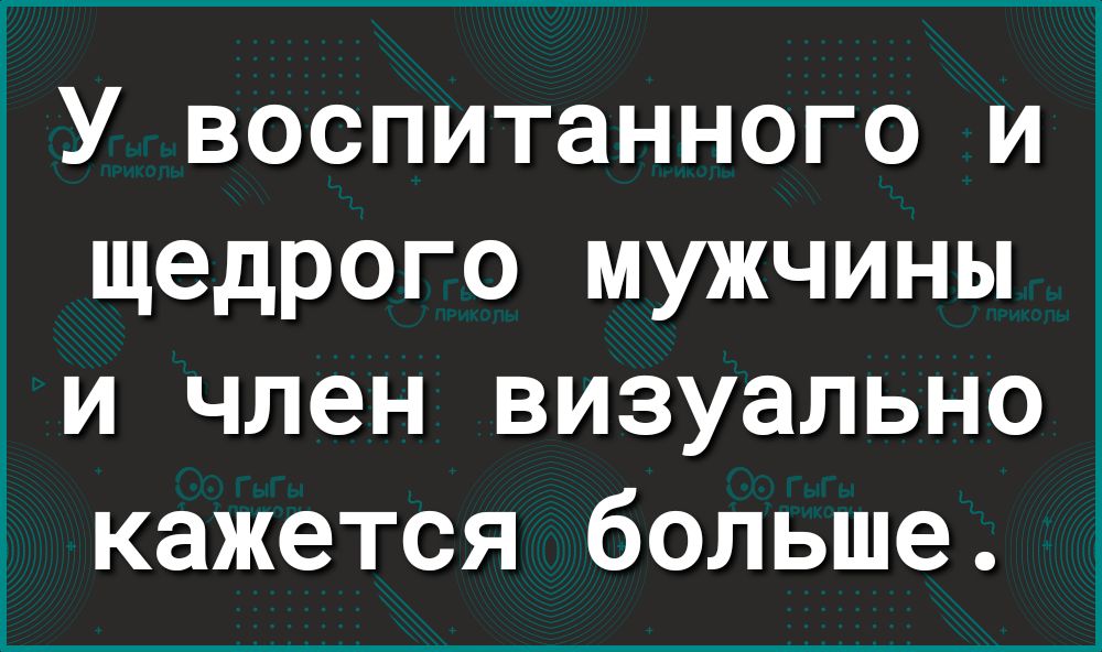 У воспитанного и щедрого мужчины и член визуально кажется больше