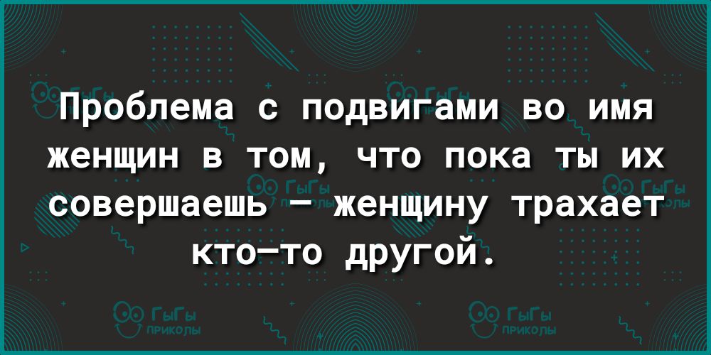Проблема с подвигами во имя женщин в том что пока ты их совершаешь женщину трахает ктото дРУгой