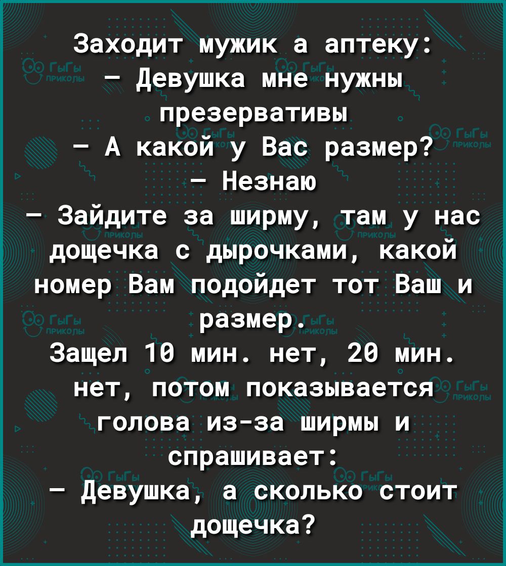 Заходит мужик а аптеку девушка мне нужны презервативы А какой у Вас размер Незнаю Зайдите за ширму там у нас дощечка с дырочками какой номер Вам подойдет тот Ваш и размер Защел 10 мин нет 20 мин нет потом показывается голова из за ширмы и спрашивает девушка а сколько стоит дощечка