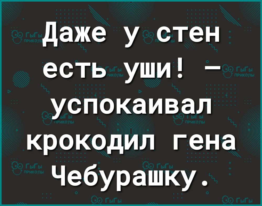Даже у стен есть уши успокаивал крокодил гена Чебурашку