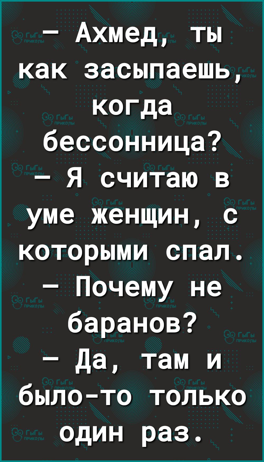 Ахмед ты как засыпаешь когда бессонница Я считаю в уме женщин с которыми спал Почему не баранов Да там и было то только один раз