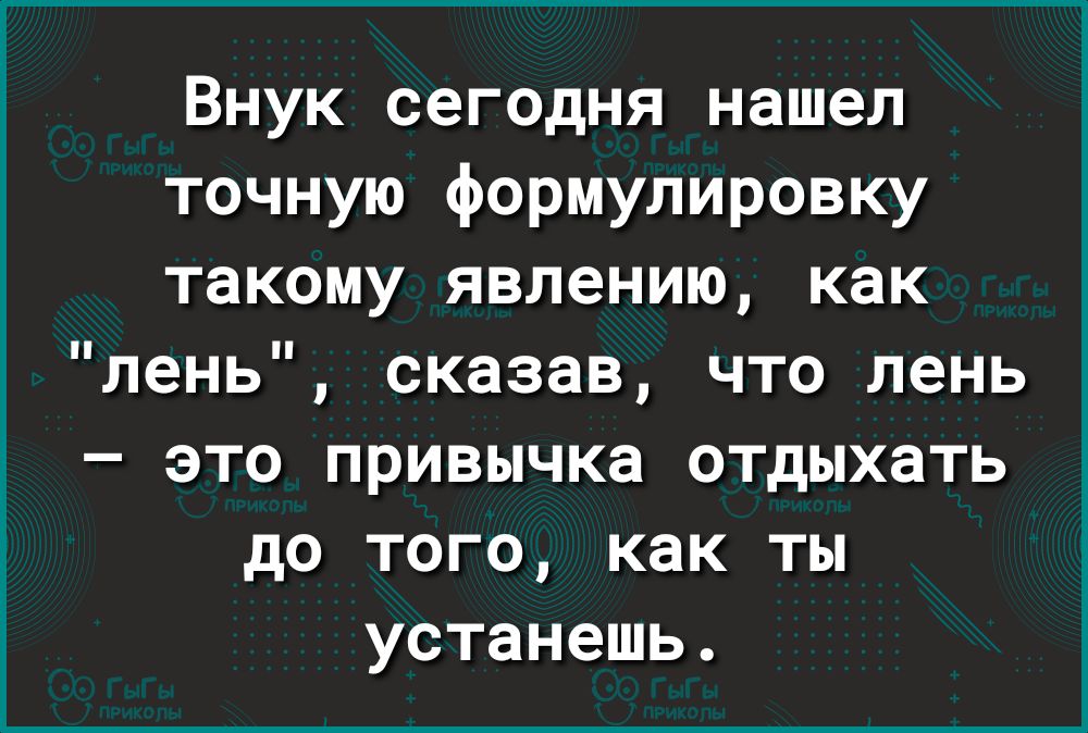 Внук сегодня нашел точную формулировку такому явлению как лень сказав что лень это привычка оТДыхать до того как ты устанешь