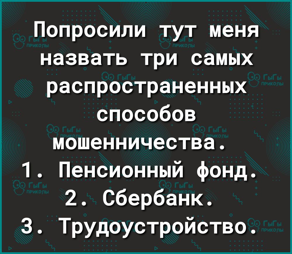 Попросили тут меня назвать три самых распространенных способов мошенничества 1 Пенсионный фонд 2 Сбербанк 3 Трудоустройство