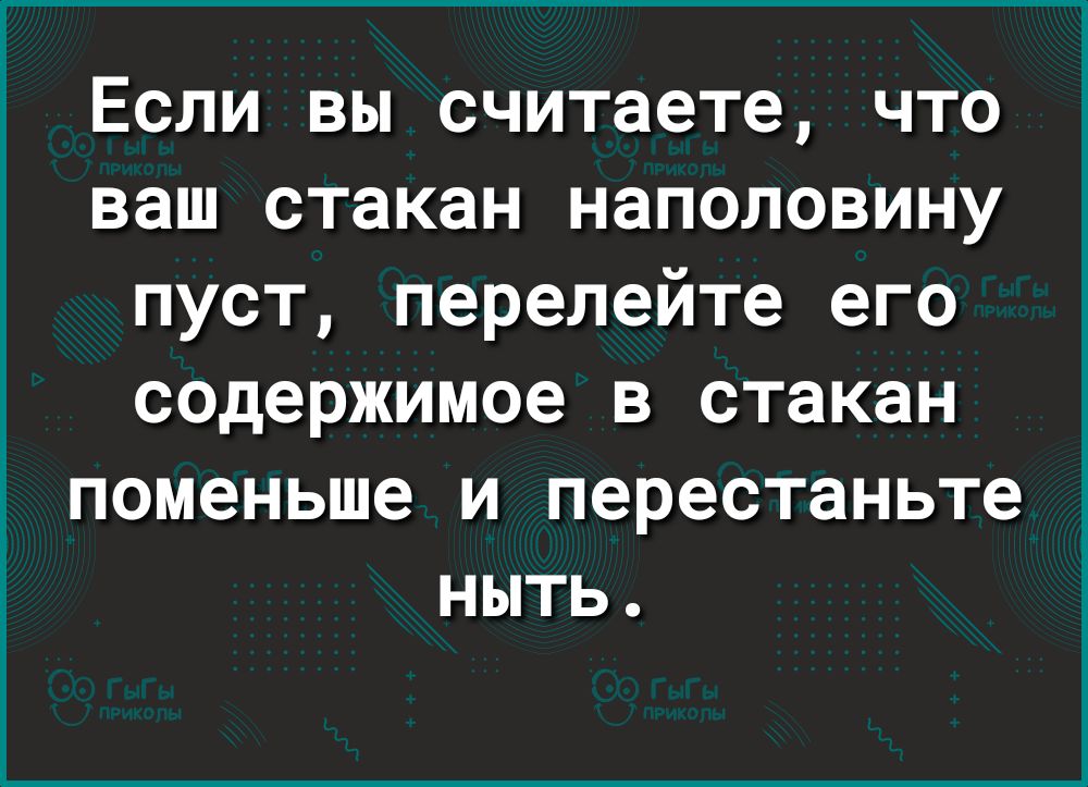 Если вы считаете что ваш стакан наполовину пуст перелейте его содержимое в стакан поменьше и перестаньте ныть