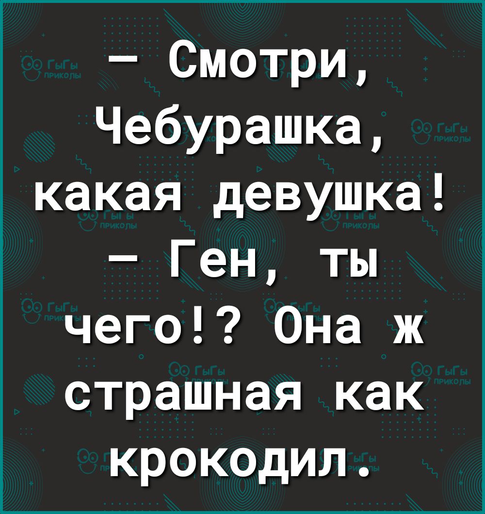 Смотри Чебурашка какая девушка Ген ты чего Она ж страшная как крокодил