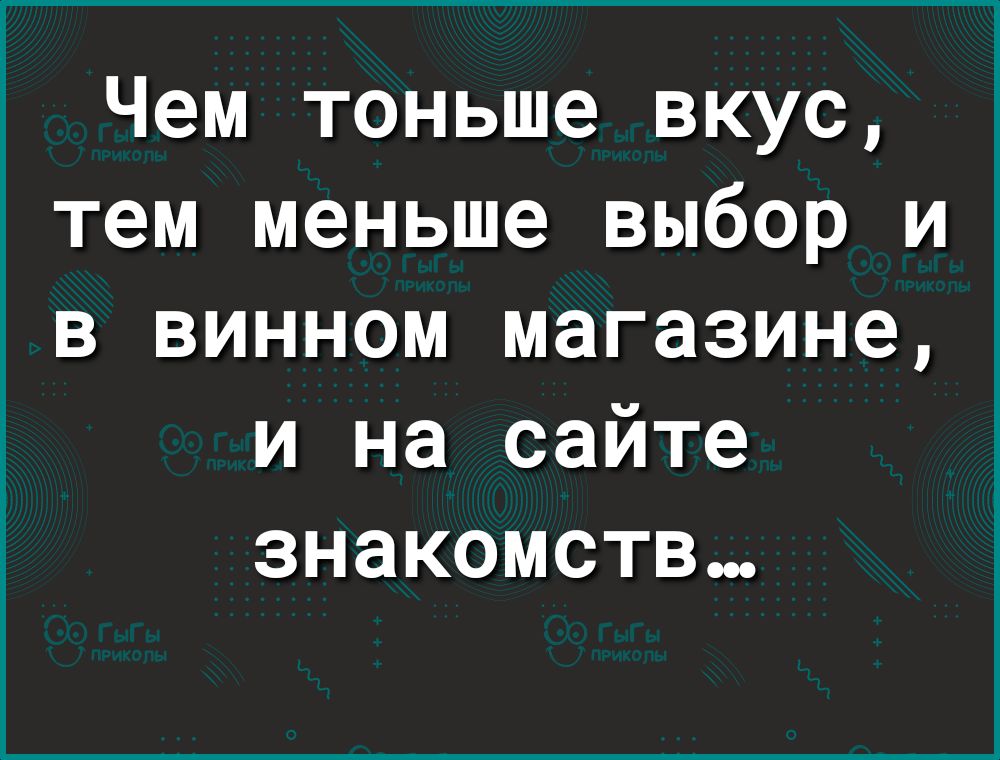 Чем тоньше вкус тем меньше выбор и в винном магазине и на сайте знакомств