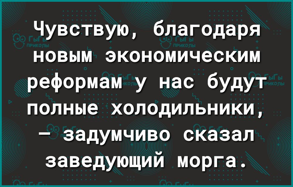 Чувствую благодаря новым экономическим реформам у нас будут полные холодильники задумчиво сказал заведующий морга