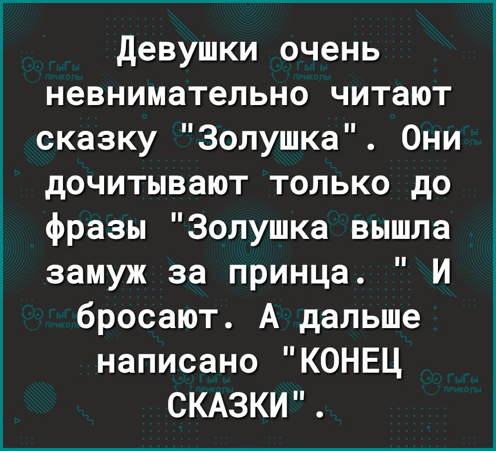 девушки очень невнимательно читают сказку Золушка Они дочитывают только до фразы Золушка вышла замуж за принца И бросают А дальше написано КОНЕЦ СКАЗКИ