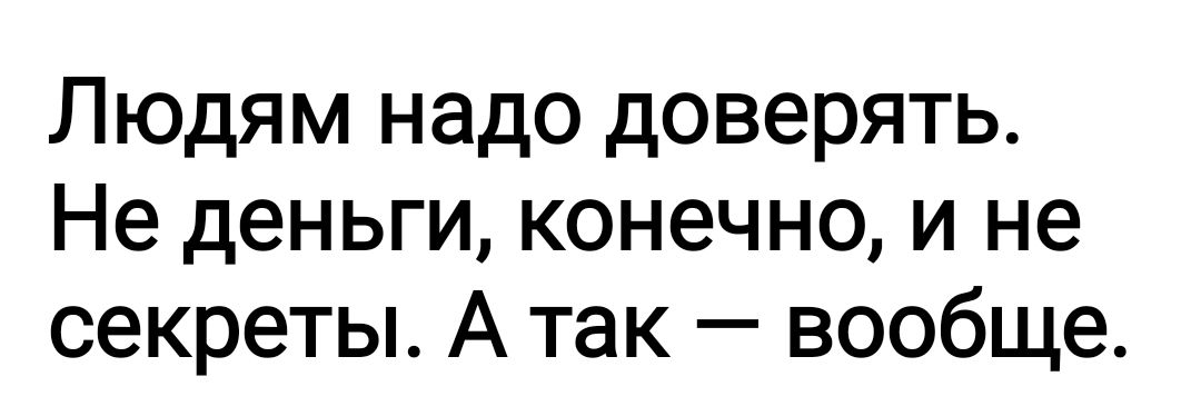 Людям надо доверять Не деньги конечно и не секреты А так вообще