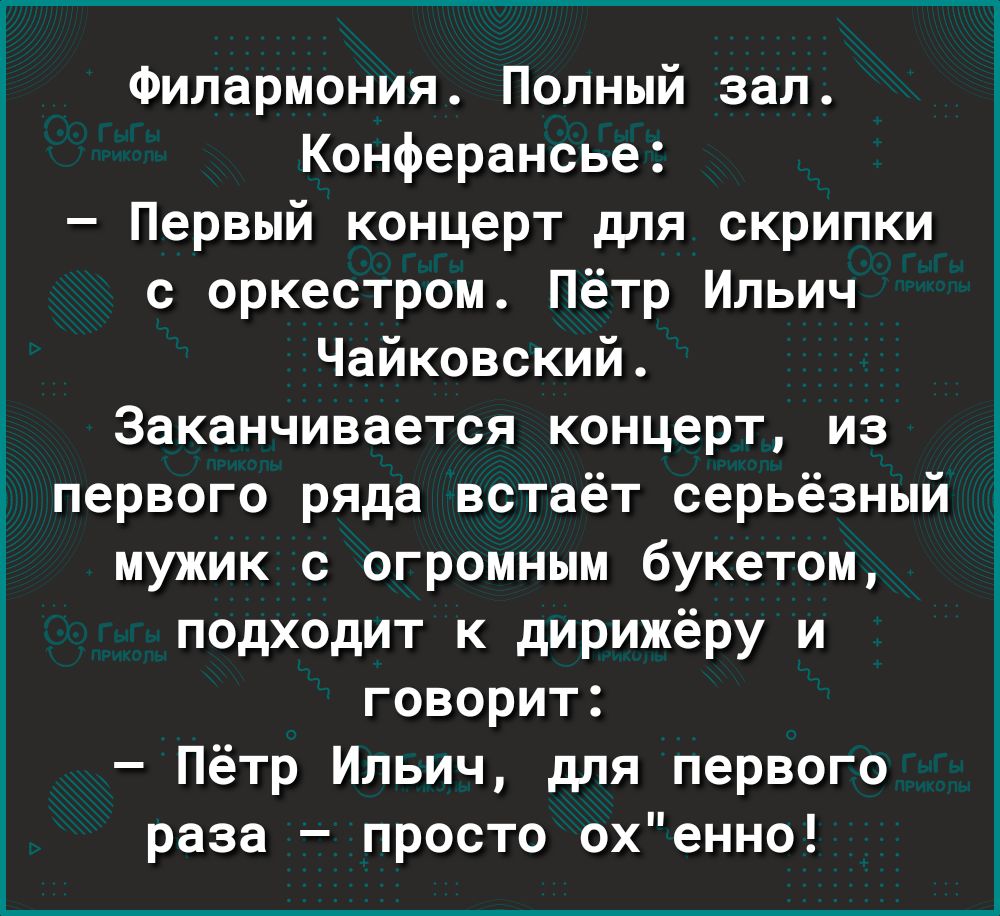Филармония Полный зал Конферансье Первый концерт для скрипки с оркестром Пётр Ильич Чайковский Заканчивается концерт из первого ряда встаёт серьёзный мужик с огромным букетом подходит к дирижёру и говорит Пётр Ильич для первого раза просто охенно