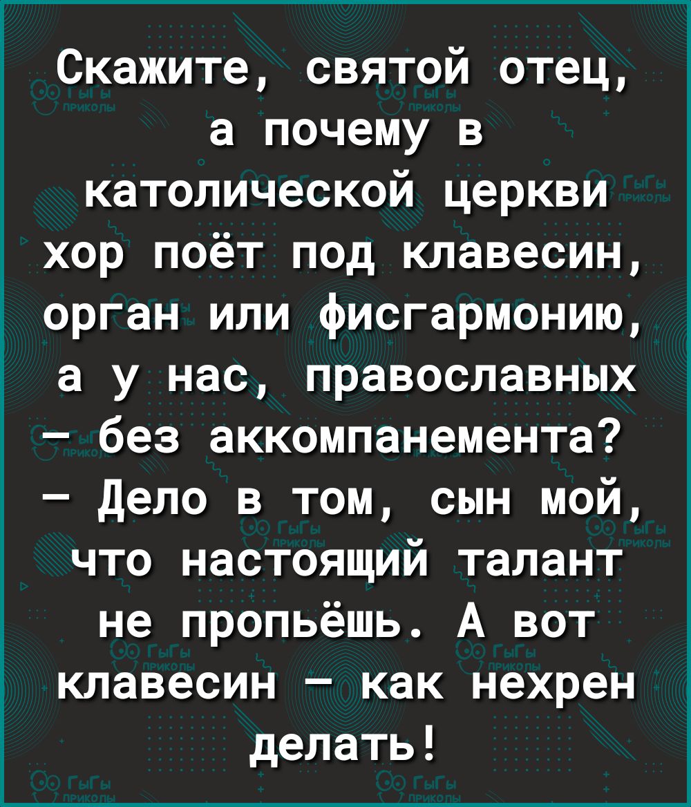 Скажите святой отец а почему в католической церкви хор поёт под клавесин орган или фисгармонию а у нас православных без аккомпанемента Дело в том сын мой что настоящий талант не пропьёшь А вот клавесин как нехрен делать