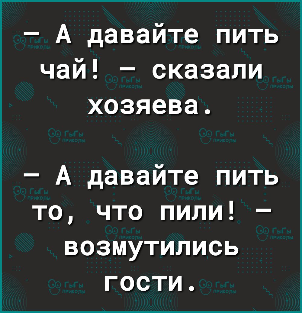 А давайте пить чай сказали хозяева А давайте пить то что пили возмутились гости