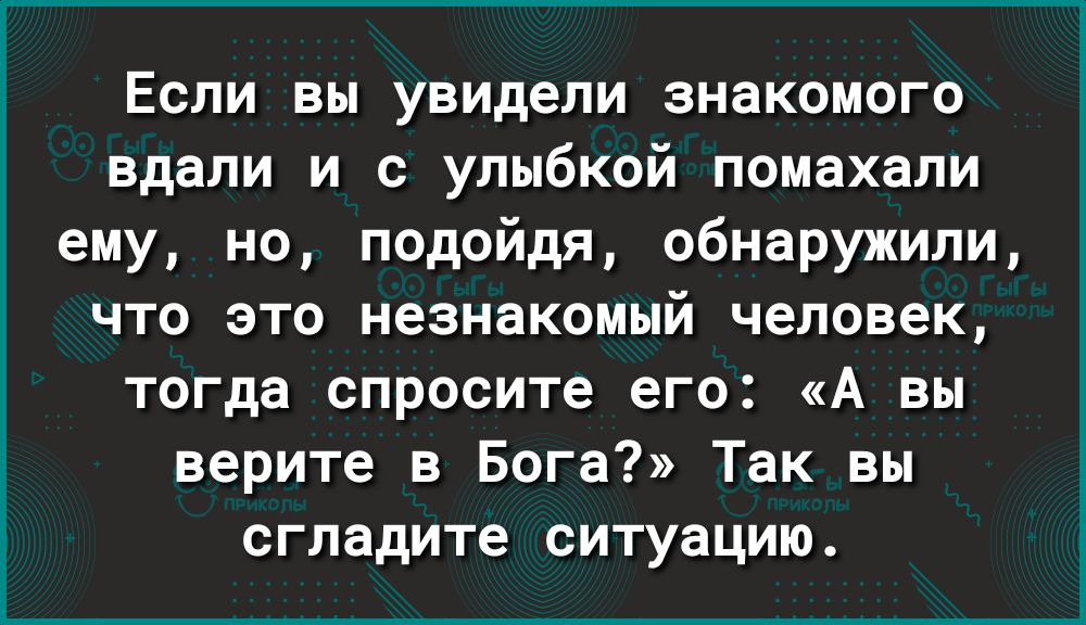 Если вы увидели знакомого вдали и с улыбкой помахали ему но подойдя обнаружили что это незнакомый человек тогда спросите его А вы верите в Бога Так вы сгладите ситуацию