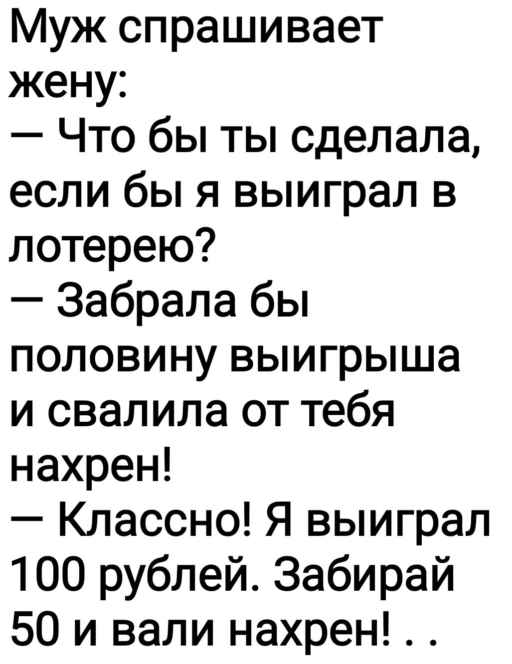 Муж спрашивает жену Что бы ты сделала если бы я выиграл в лотерею Забрала бы половину выигрыша и свалила от тебя нахрен Классно Я выиграл 100 рублей Забирай 50 и вали нахрен