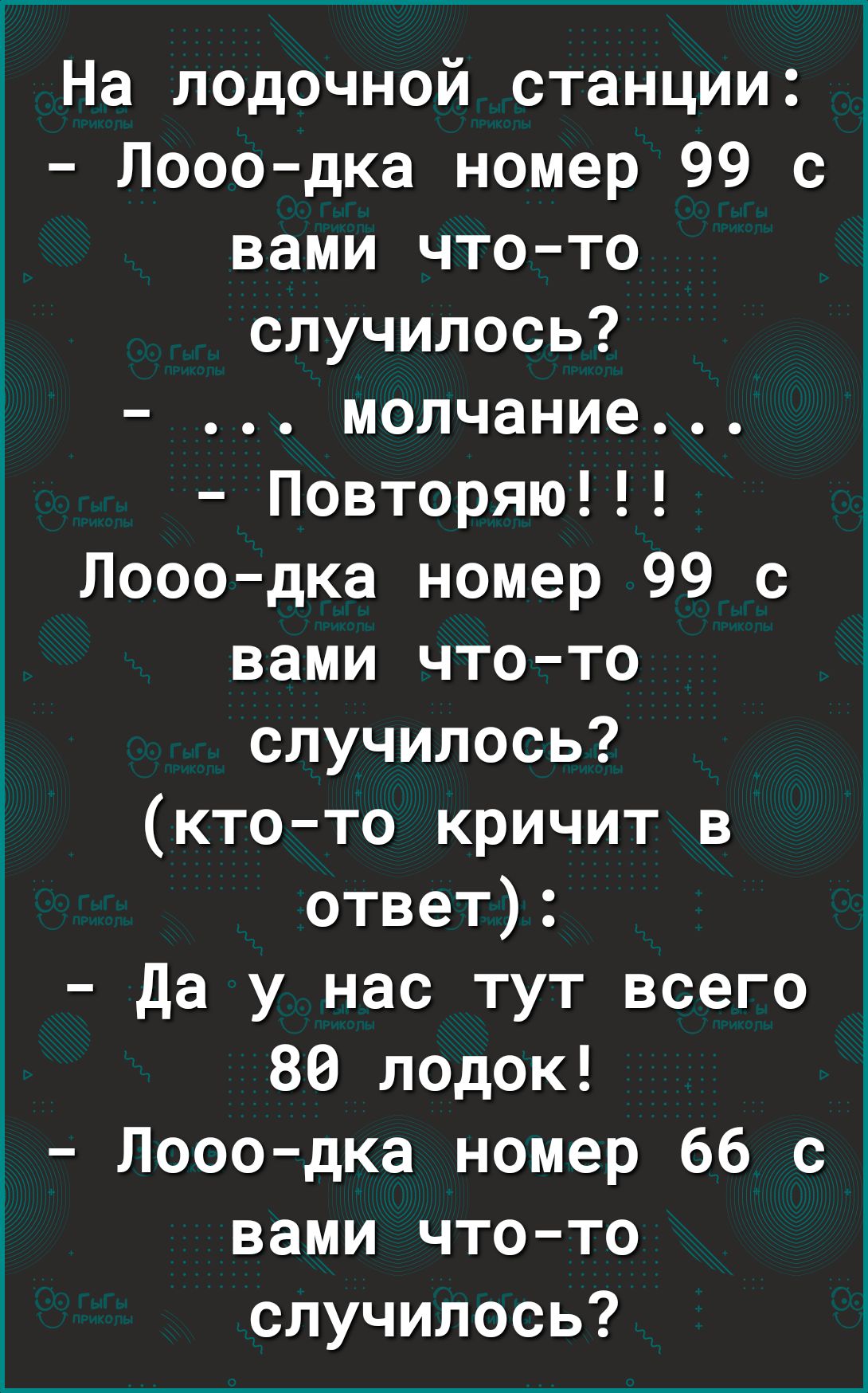 На лодочной станции Лооо дка номер 99 с вами что то случилось молчание Повторяю Лооо дка номер 99 с вами что то случилось кто то кричит в ответ Да у нас тут всего 80 лодок Ё Лооо дка номер 66 с вами что то случилось