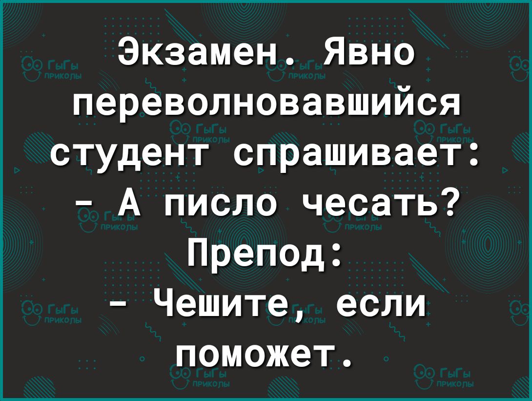 Экзамен Явно переволновавшийся студент спрашивает А писло чесать Препод Чешите если поможет