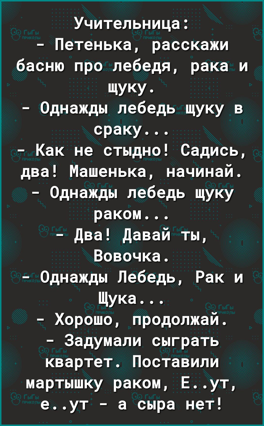 Учительница Петенька расскажи басню про лебедя рака и ЩУКУ Однажды лебедь щуку в сраку Как не стыдно Садись два Машенька начинай Однажды лебедь щуку раком два давай ты Вовочка Однажды Лебедь Рак и Щука Хорошо продолжай Задумали сыграть квартет Поставили мартышку раком Еут еут а сыра нет