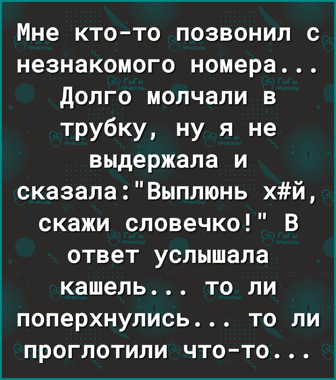 1 Мне кто то позвонил с незнакомого номера долго молчали в трубку ну я не выдержала и сказалаВыплюнь хй скажи словечко В ответ услышала кашель то ли поперхнулись то ли ПРОГЛОТИЛИ ЧТО ТО