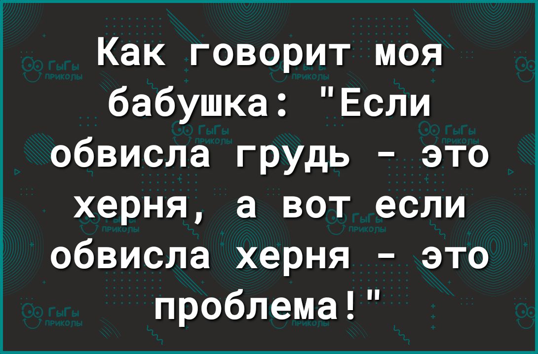 Как говорит моя бабушка Если обвисла грудь это херня а вот если обвисла херня это проблема