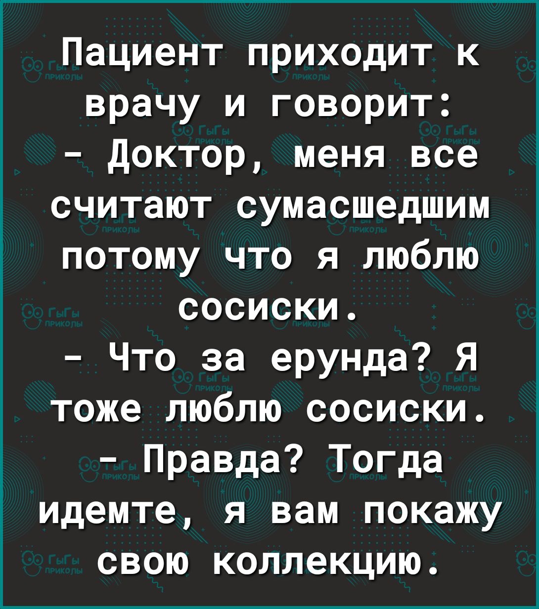 Пациент приходит к врачу и говорит доктор меня все считают сумасшедшим потому что я люблю сосиски Что за ерунда Я тоже люблю сосиски Правда Тогда идемте я вам покажу свою коллекцию