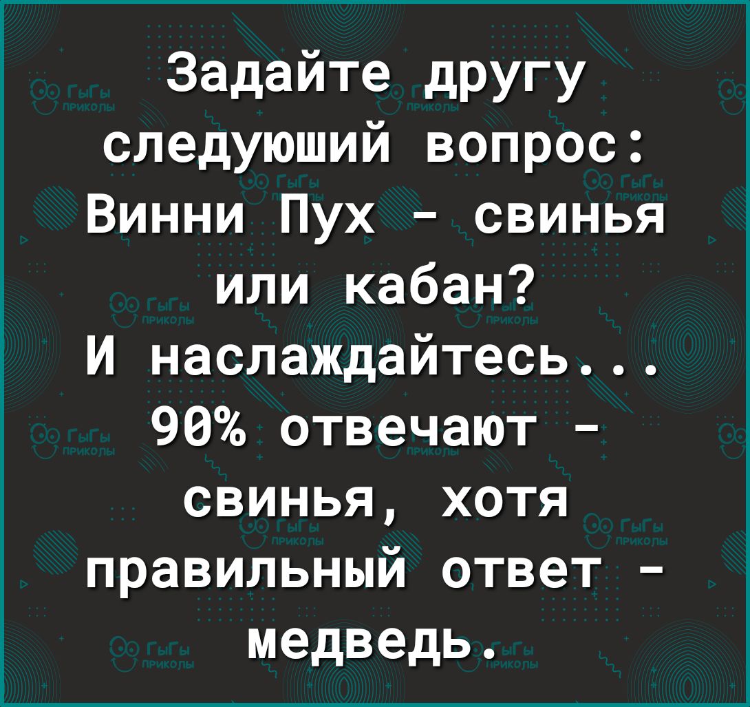 Задайте дРУгу следующий вопрос Винни Пух свинья или кабан И наслаждайтесь 90 отвечают свинья хотя правильный ответ медведь