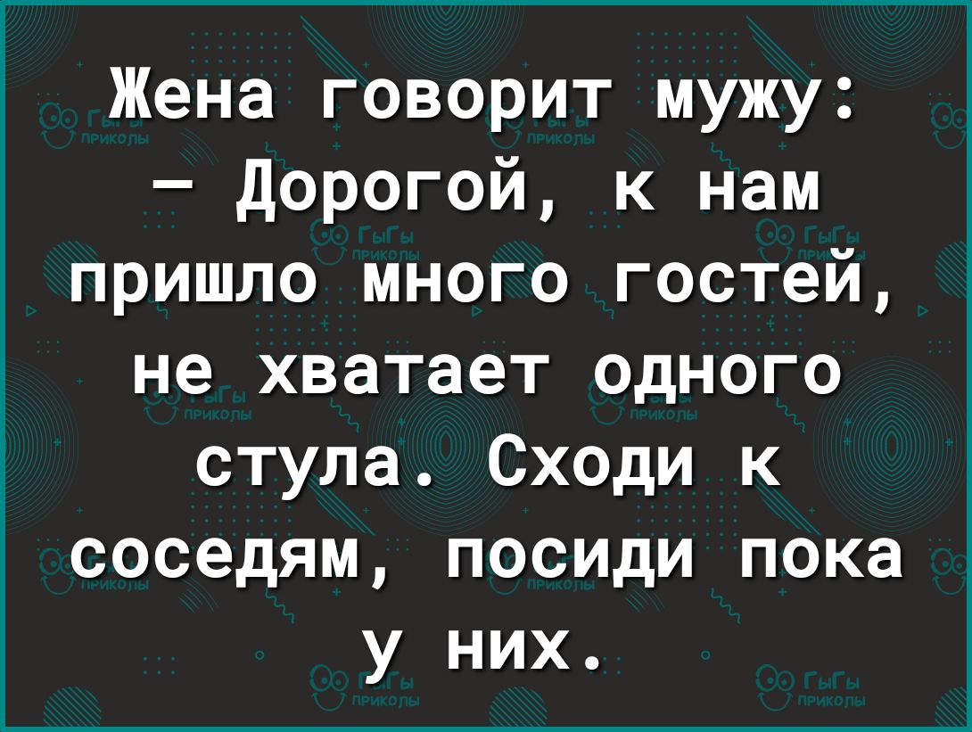 Жена говорит мужу дорогой к нам пришло много гостей не хватает одного стула Сходи к соседям посиди пока у них