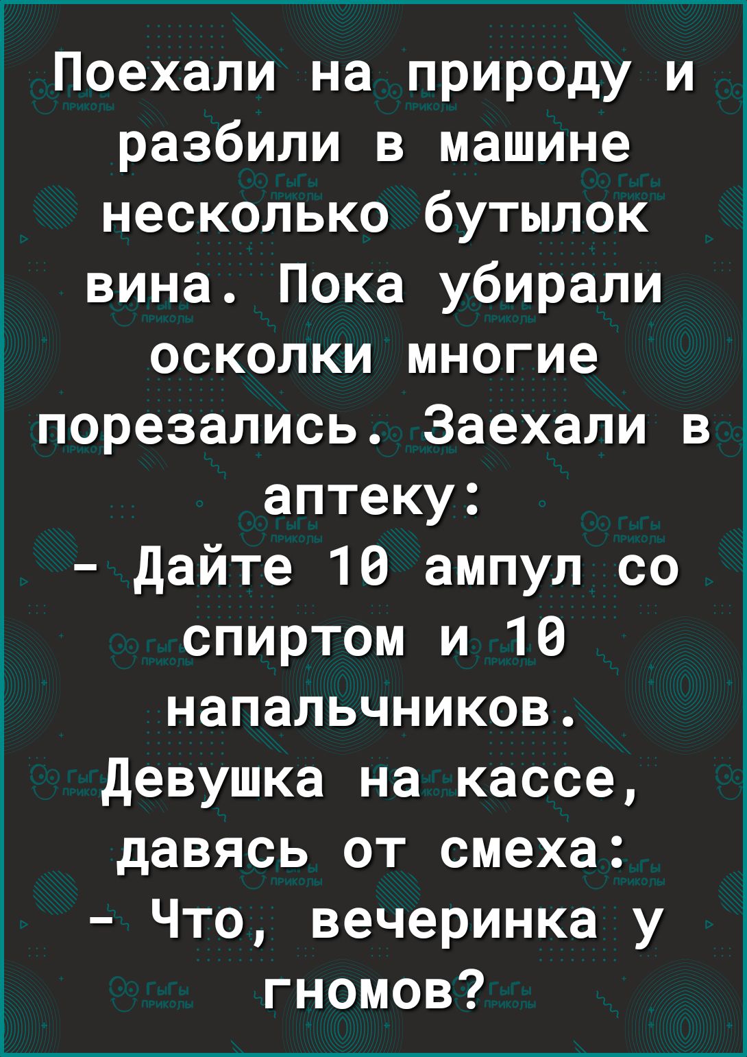 Поехали на природу и разбили в машине несколько бутылок вина Пока убирали  осколки многие порезались Заехали в аптеку дайте 10 ампул со спиртом и 10  напальчников девушка на кассе давясь от смеха