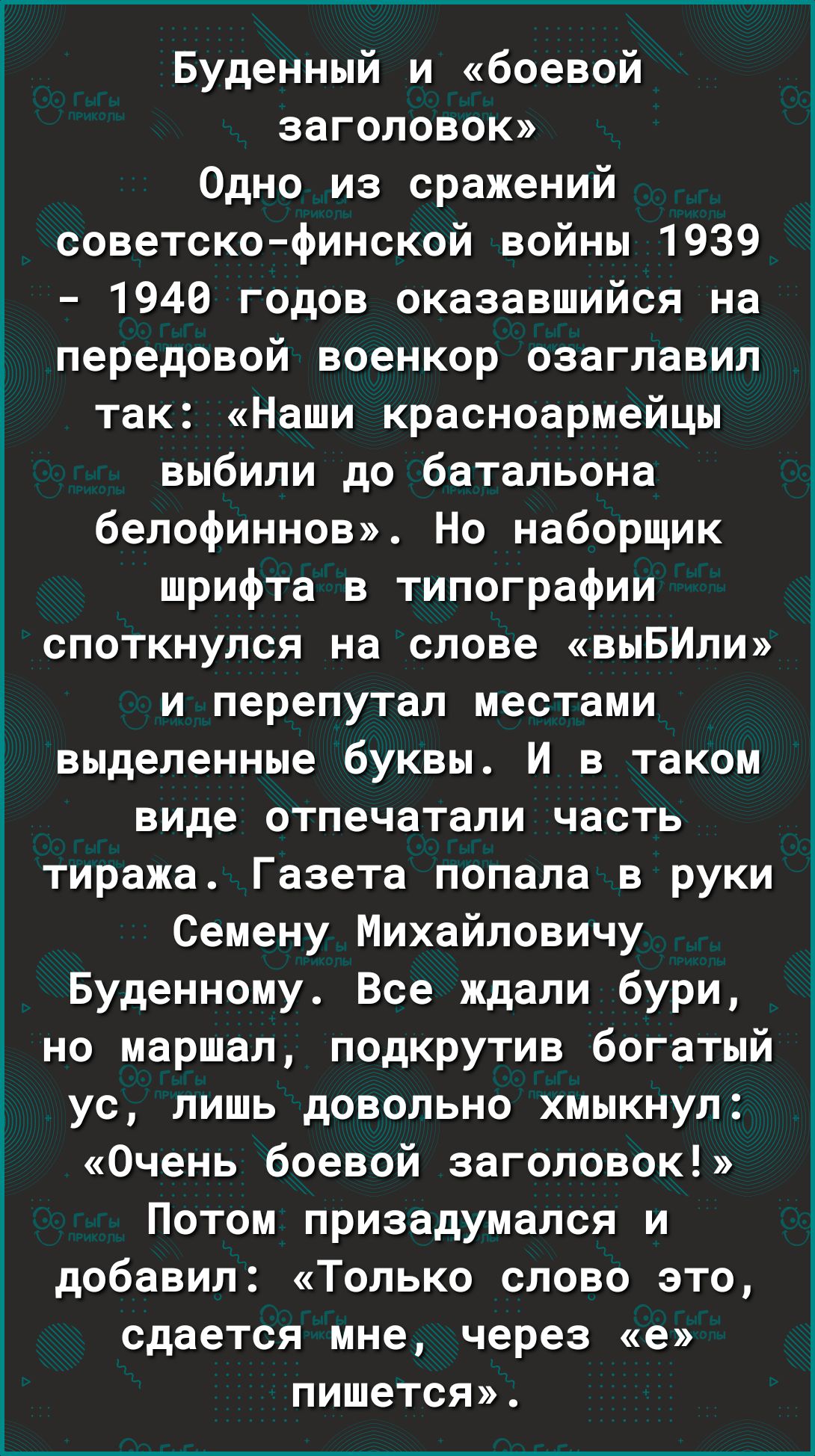 Буденный и боевой ЗЗГОЛОВОК Одно из сражений советско финской войны 1939 1940 годов оказавшийся на передовой военкор озаглавил так Наши красноармейцы выбили до батальона белофиннов Но наборщик шрифта в типографии споткнулся на слове выБИли и перепутал местами выделенные буквы И в таком ВИде отпечатали часть тиража Газета попала в руки Семену Михайловичу Буденному Все ждали бури но маршал подкрутив