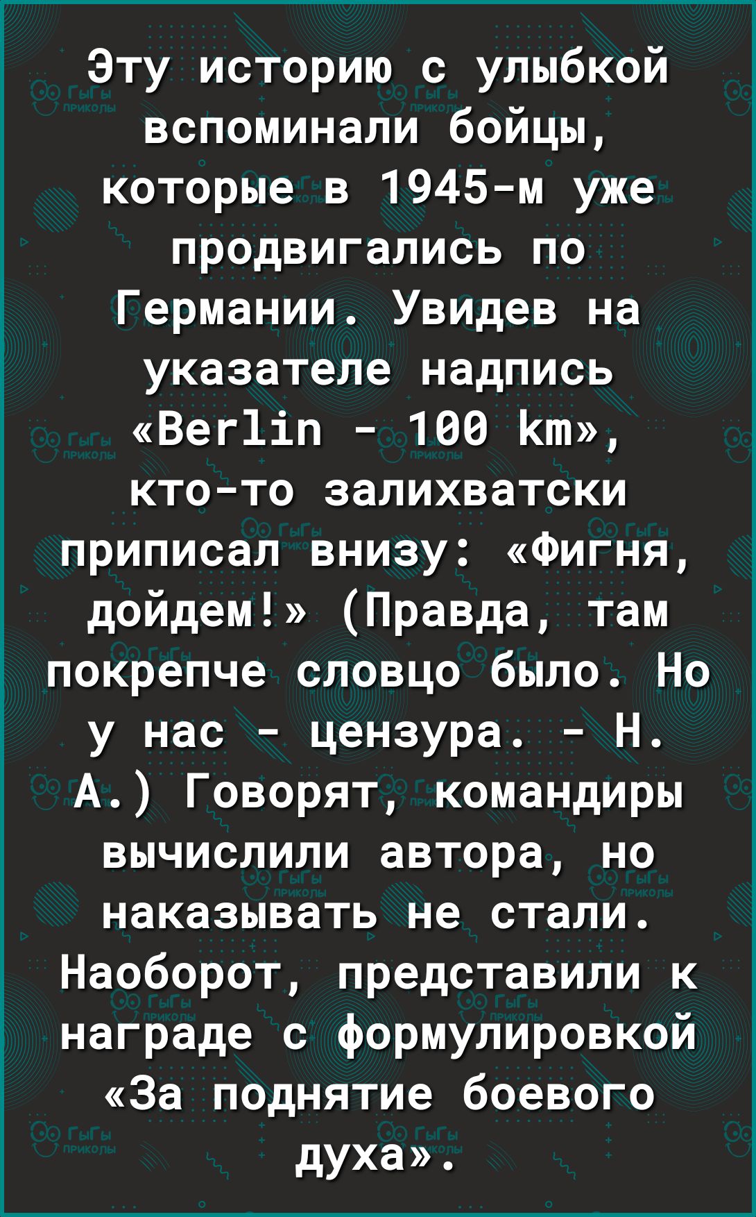 Эту историю с улыбкой вспоминали бойцы которые в 1945 м уже продвигались по Германии Увидев на указателе надпись Вег1іп 100 Кт кто то залихватски приписал внизу Фигня дойдем Правда там покрепче словцо было Но у нас цензура Н А Говорят командиры вычислили автора но наказывать не стали Наоборот представили к награде с формулировкой За поднятие боевого духа