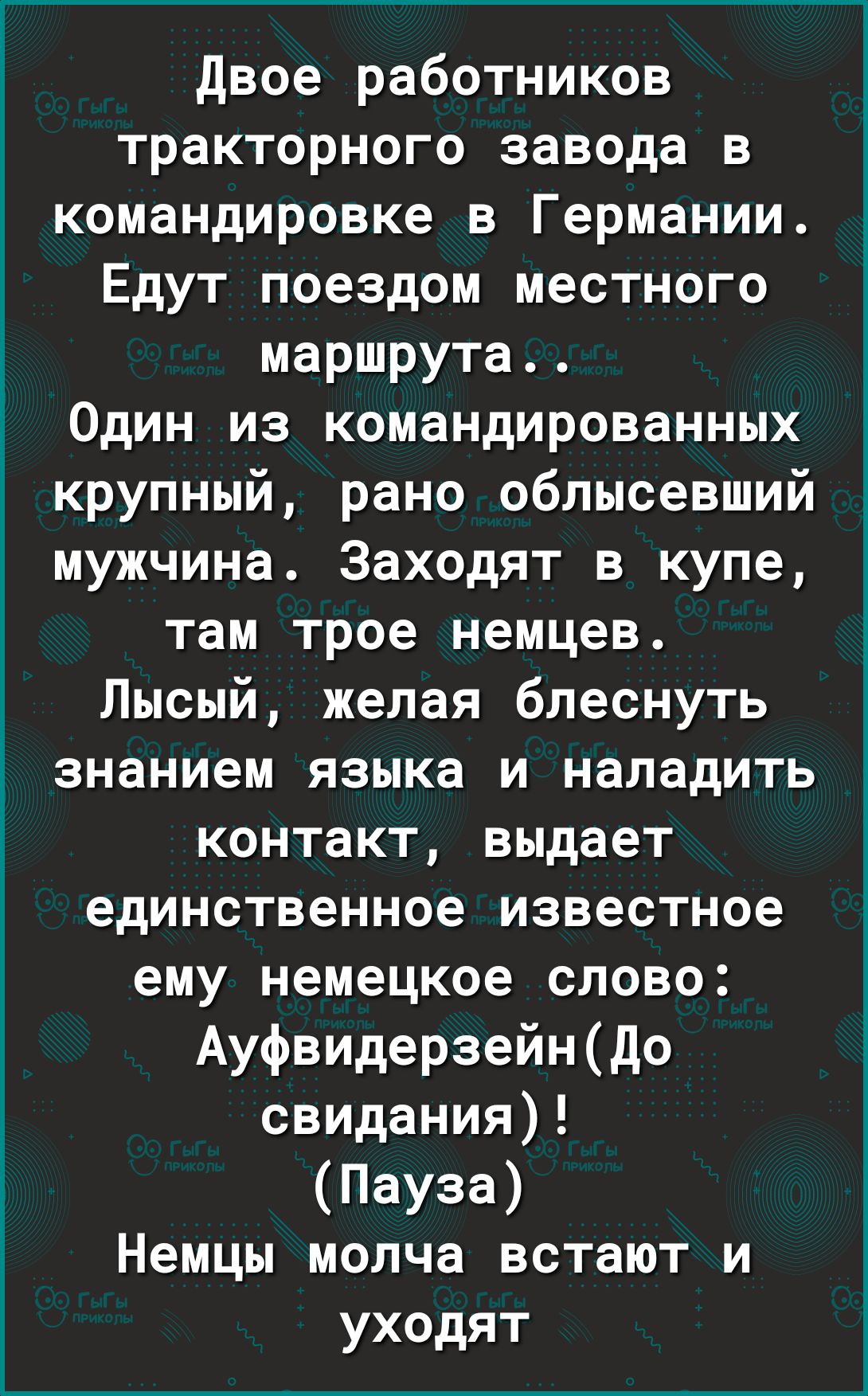 двое работников тракторного завода в командировке в Германии Едут поездом местного маршрута Один из командированных крупный рано облысевший мужчина Заходят в купе там трое немцев Лысый желая блеснуть знанием языка и наладить контакт выдает единственное известное ему немецкое слово Ауфвидерзейндо свидания Пауза Немцы молча встают и уходят