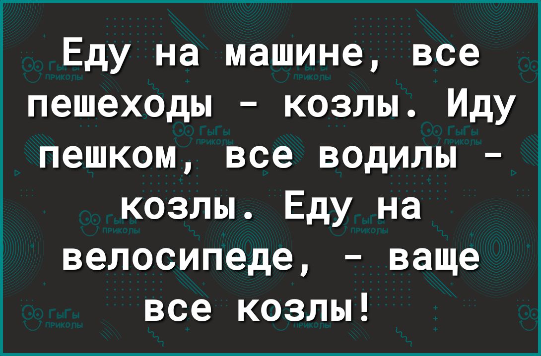 Еду на машине все пешеходы козлы Иду пешком все водилы козлы Еду на велосипеде ваще все козлы