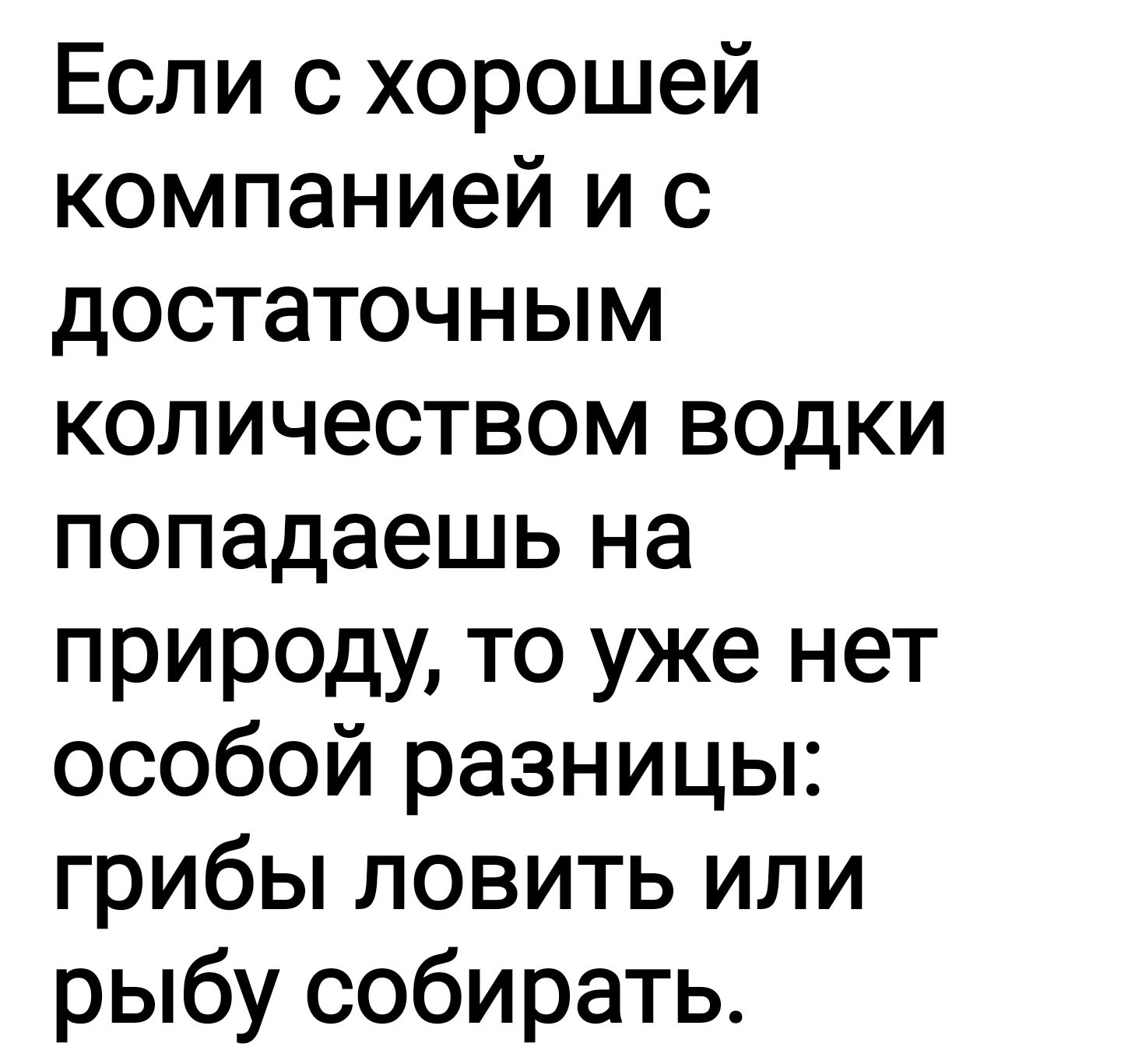 Если с хорошей компанией и с достаточным количеством водки попадаешь на природу то уже нет особой разницы грибы ловить или рыбу собирать