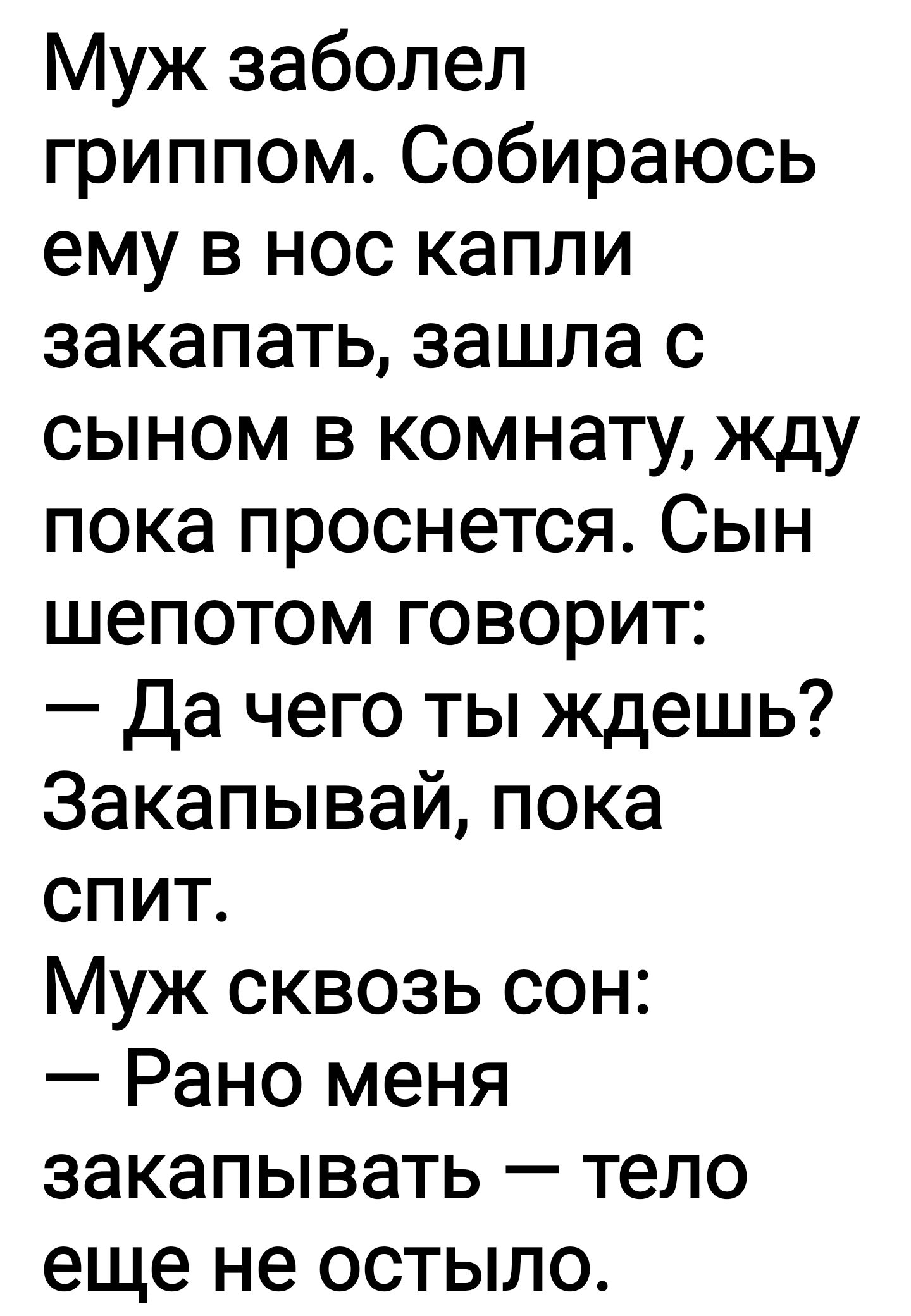 Муж заболел гриппом Собираюсь ему в нос капли закапать зашла с сыном в комнату жду пока проснется Сын шепотом говорит Да чего ты ждешь Закапывай пока спит Муж сквозь сон Рано меня закапывать тело еще не остыло